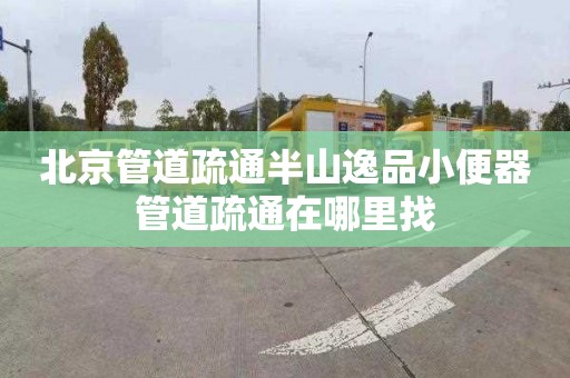 北京管道疏通半山逸品小便器管道疏通在哪里找