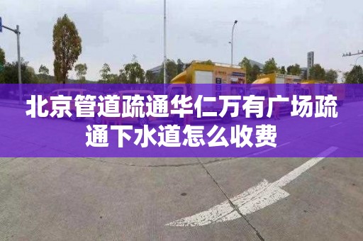 北京管道疏通华仁万有广场疏通下水道怎么收费