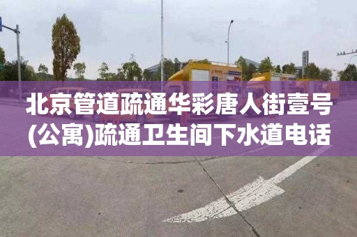 北京管道疏通华彩唐人街壹号(公寓)疏通卫生间下水道电话号码