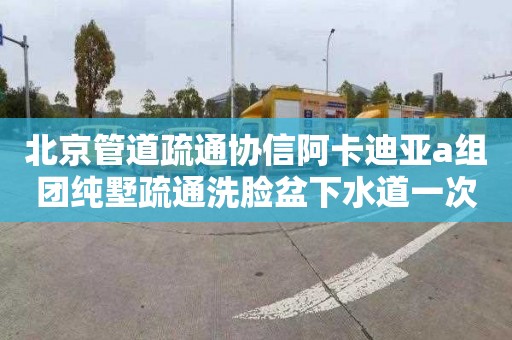 北京管道疏通协信阿卡迪亚a组团纯墅疏通洗脸盆下水道一次多少钱