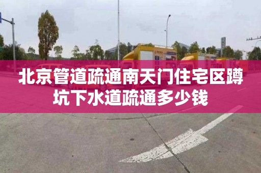 北京管道疏通南天门住宅区蹲坑下水道疏通多少钱