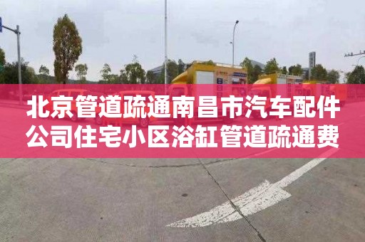 北京管道疏通南昌市汽车配件公司住宅小区浴缸管道疏通费用