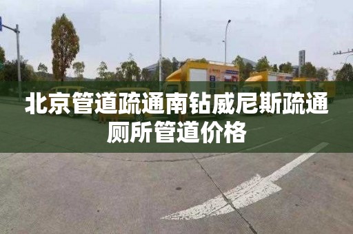 北京管道疏通南钻威尼斯疏通厕所管道价格