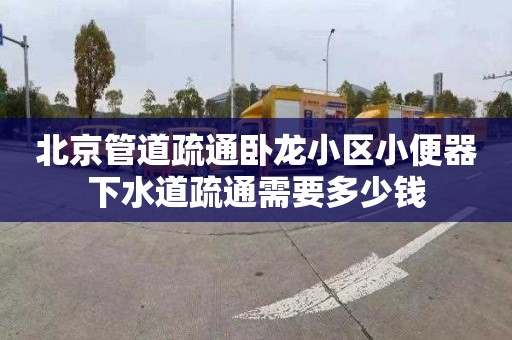 北京管道疏通卧龙小区小便器下水道疏通需要多少钱