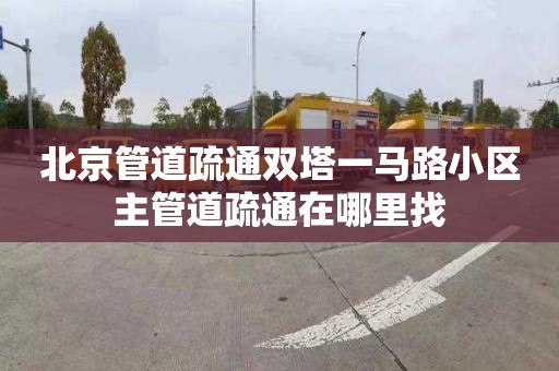 北京管道疏通双塔一马路小区主管道疏通在哪里找