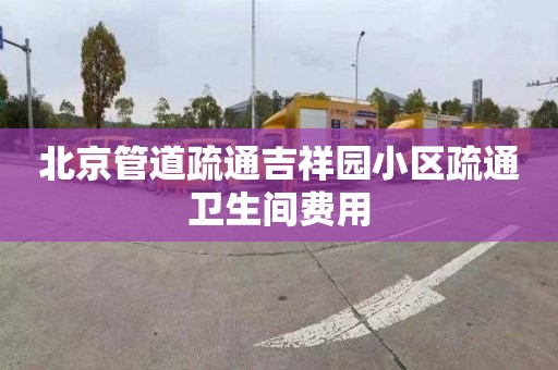 北京管道疏通吉祥园小区疏通卫生间费用