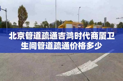 北京管道疏通吉鸿时代商厦卫生间管道疏通价格多少