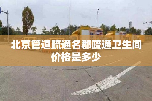 北京管道疏通名郡疏通卫生间价格是多少