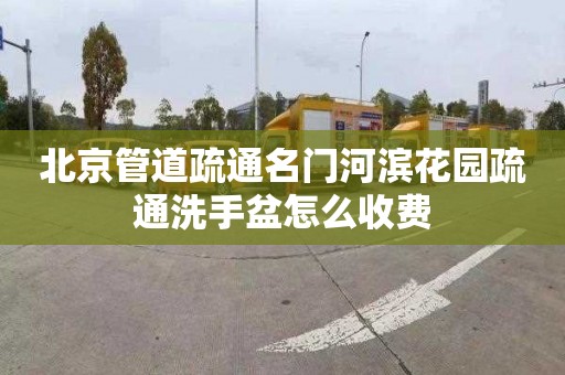 北京管道疏通名门河滨花园疏通洗手盆怎么收费