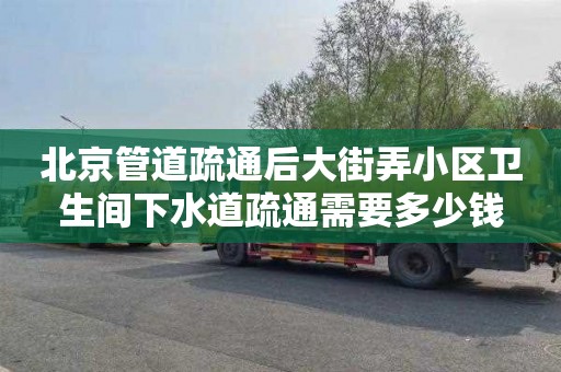 北京管道疏通后大街弄小区卫生间下水道疏通需要多少钱