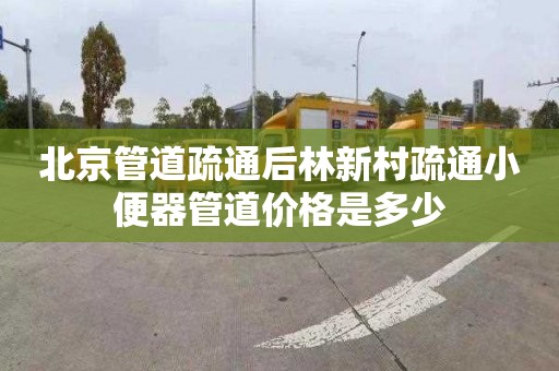 北京管道疏通后林新村疏通小便器管道价格是多少