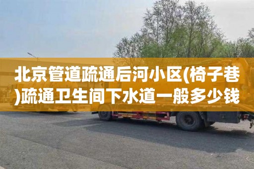 北京管道疏通后河小区(椅子巷)疏通卫生间下水道一般多少钱