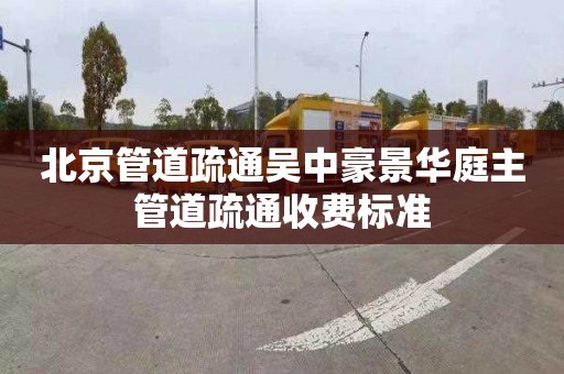 北京管道疏通吴中豪景华庭主管道疏通收费标准