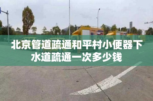 北京管道疏通和平村小便器下水道疏通一次多少钱