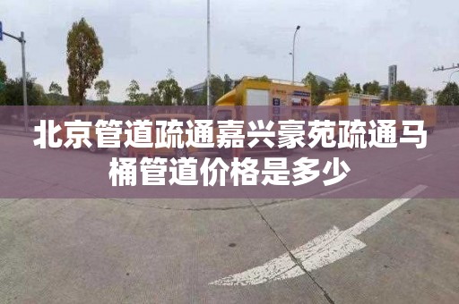 北京管道疏通嘉兴豪苑疏通马桶管道价格是多少