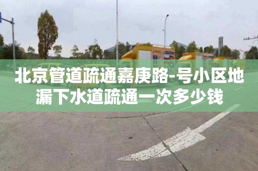 北京管道疏通嘉庚路-号小区地漏下水道疏通一次多少钱