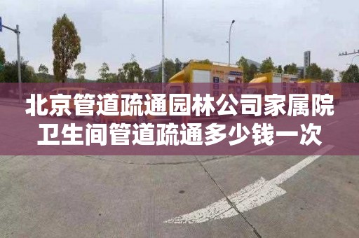 北京管道疏通园林公司家属院卫生间管道疏通多少钱一次