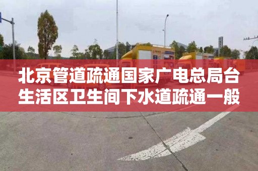 北京管道疏通国家广电总局台生活区卫生间下水道疏通一般要多少钱