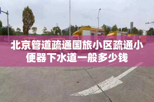 北京管道疏通国旅小区疏通小便器下水道一般多少钱