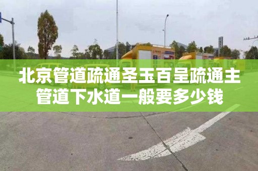 北京管道疏通圣玉百呈疏通主管道下水道一般要多少钱