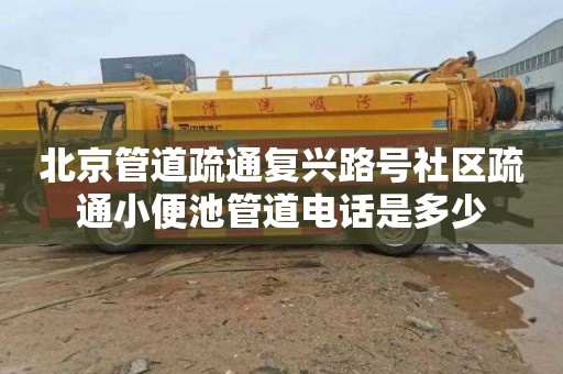 北京管道疏通复兴路号社区疏通小便池管道电话是多少