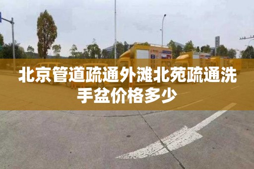 北京管道疏通外滩北苑疏通洗手盆价格多少