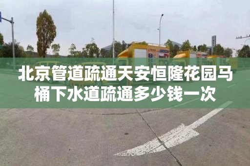 北京管道疏通天安恒隆花园马桶下水道疏通多少钱一次