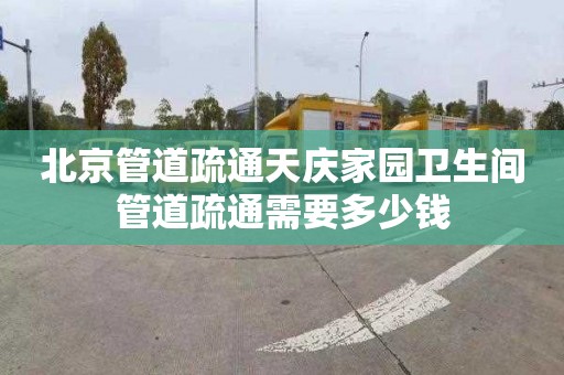 北京管道疏通天庆家园卫生间管道疏通需要多少钱