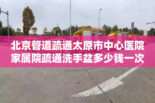 北京管道疏通太原市中心医院家属院疏通洗手盆多少钱一次