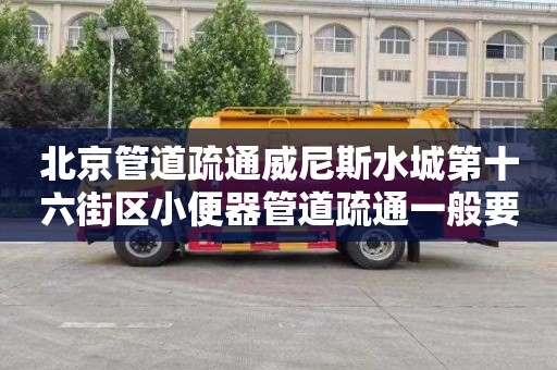 北京管道疏通威尼斯水城第十六街区小便器管道疏通一般要多少钱