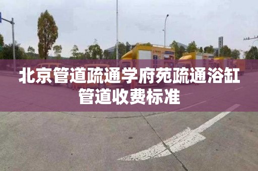 北京管道疏通学府苑疏通浴缸管道收费标准