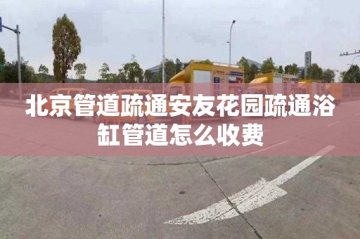 北京管道疏通安友花园疏通浴缸管道怎么收费