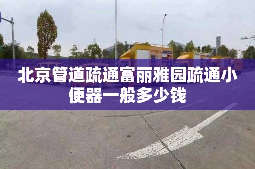 北京管道疏通富丽雅园疏通小便器一般多少钱