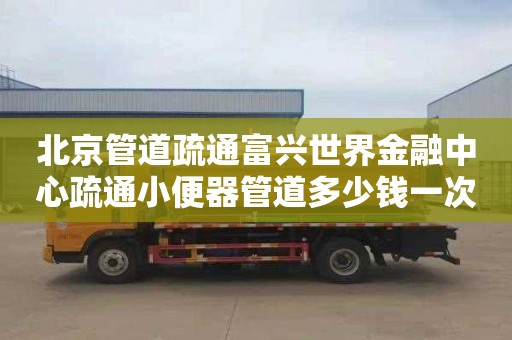 北京管道疏通富兴世界金融中心疏通小便器管道多少钱一次