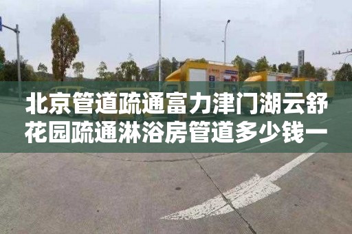 北京管道疏通富力津门湖云舒花园疏通淋浴房管道多少钱一次