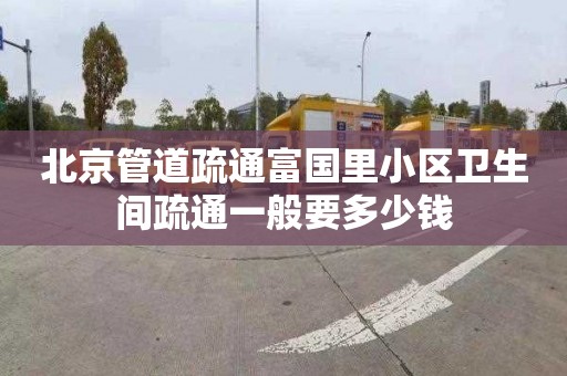 北京管道疏通富国里小区卫生间疏通一般要多少钱