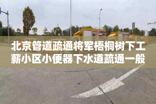 北京管道疏通将军梧桐树下工薪小区小便器下水道疏通一般多少钱