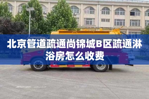 北京管道疏通尚锦城B区疏通淋浴房怎么收费