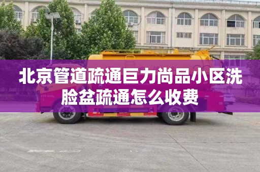 北京管道疏通巨力尚品小区洗脸盆疏通怎么收费