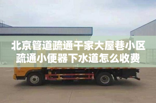 北京管道疏通干家大屋巷小区疏通小便器下水道怎么收费