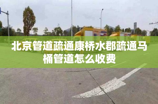 北京管道疏通康桥水郡疏通马桶管道怎么收费