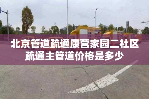 北京管道疏通康营家园二社区疏通主管道价格是多少