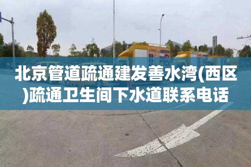 北京管道疏通建发善水湾(西区)疏通卫生间下水道联系电话