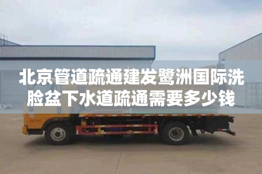 北京管道疏通建发鹭洲国际洗脸盆下水道疏通需要多少钱