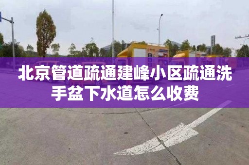 北京管道疏通建峰小区疏通洗手盆下水道怎么收费