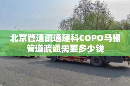 北京管道疏通建科COPO马桶管道疏通需要多少钱