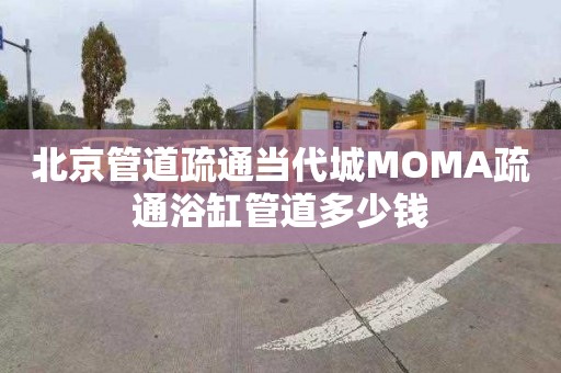 北京管道疏通当代城MOMA疏通浴缸管道多少钱