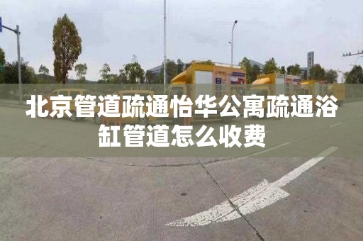 北京管道疏通怡华公寓疏通浴缸管道怎么收费