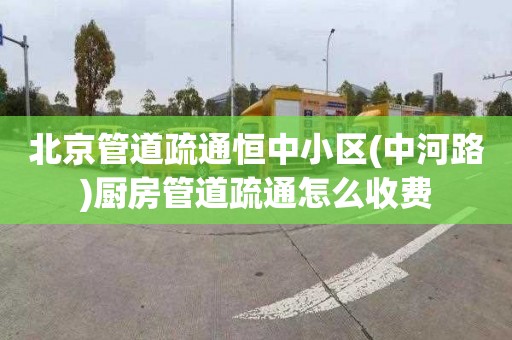 北京管道疏通恒中小区(中河路)厨房管道疏通怎么收费