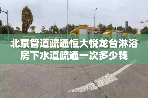 北京管道疏通恒大悦龙台淋浴房下水道疏通一次多少钱